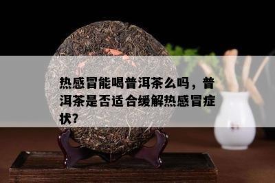 热感冒能喝普洱茶么吗，普洱茶是不是适合缓解热感冒症状？