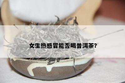 女生热感冒能否喝普洱茶？