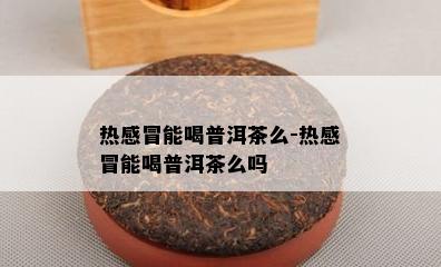 热感冒能喝普洱茶么-热感冒能喝普洱茶么吗