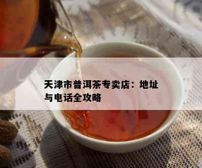 天津市普洱茶专卖店：地址与电话全攻略