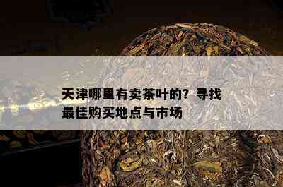 天津哪里有卖茶叶的？寻找更佳购买地点与市场