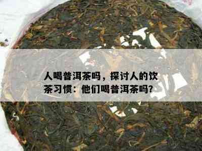 人喝普洱茶吗，探讨人的饮茶习惯：他们喝普洱茶吗？