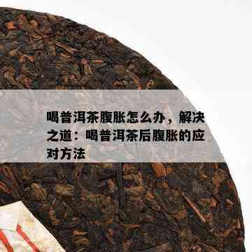 喝普洱茶腹胀怎么办，解决之道：喝普洱茶后腹胀的应对方法