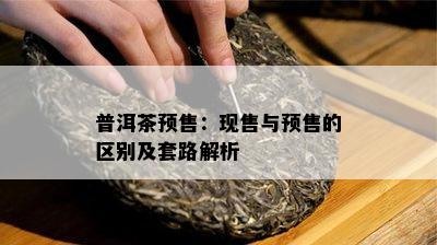 普洱茶预售：现售与预售的区别及套路解析