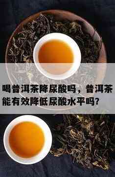 喝普洱茶降尿酸吗，普洱茶能有效减少尿酸水平吗？