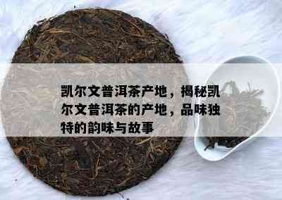 凯尔文普洱茶产地，揭秘凯尔文普洱茶的产地，品味特别的韵味与故事