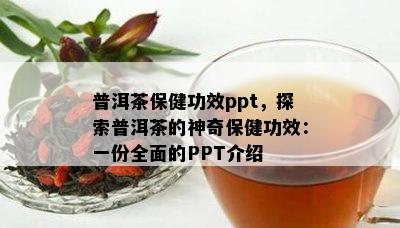 普洱茶保健功效ppt，探索普洱茶的神奇保健功效：一份全面的PPT介绍