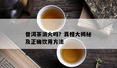 普洱茶消火吗？真相大揭秘及正确饮用方法