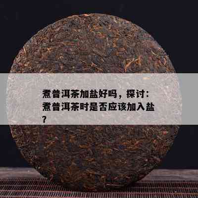 煮普洱茶加盐好吗，探讨：煮普洱茶时是否应该加入盐？