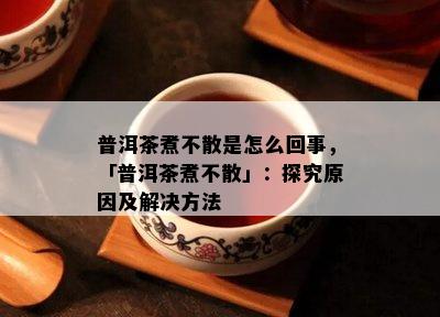 普洱茶煮不散是怎么回事，「普洱茶煮不散」：探究起因及解决方法