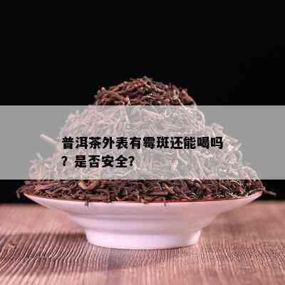 普洱茶外表有霉斑还能喝吗？是否安全？