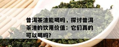 普洱茶渣能喝吗，探讨普洱茶渣的饮用价值：它们真的可以喝吗？