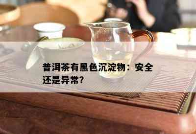 普洱茶有黑色沉淀物：安全还是异常？