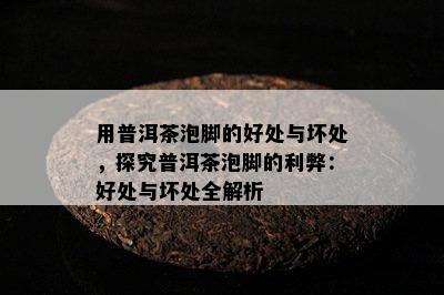 用普洱茶泡脚的好处与坏处，探究普洱茶泡脚的利弊：好处与坏处全解析