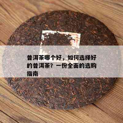 普洱茶哪个好，怎样选择好的普洱茶？一份全面的选购指南