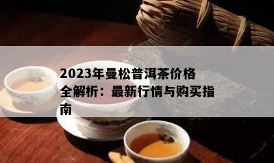 2023年曼松普洱茶价格全解析：最新行情与购买指南