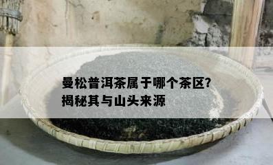 曼松普洱茶属于哪个茶区？揭秘其与山头来源