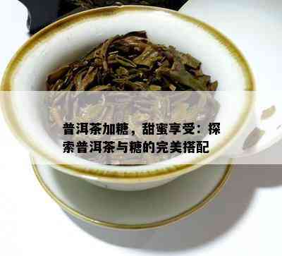 普洱茶加糖，甜蜜享受：探索普洱茶与糖的完美搭配