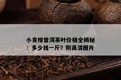 小青柑普洱茶叶价格全揭秘：多少钱一斤？附高清图片