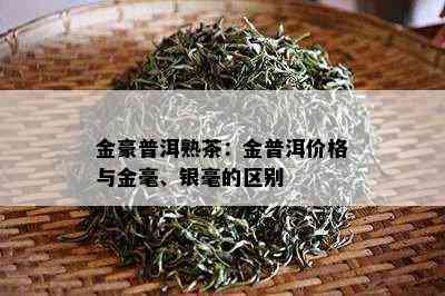 金豪普洱熟茶：金普洱价格与金毫、银毫的区别