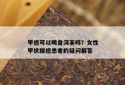 甲癌可以喝普洱茶吗？女性甲状腺癌患者的疑问解答