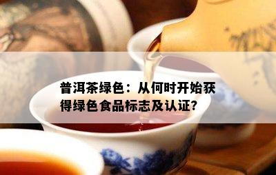 普洱茶绿色：从何时开始获得绿色食品标志及认证?