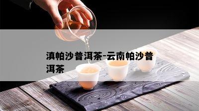 滇帕沙普洱茶-云南帕沙普洱茶