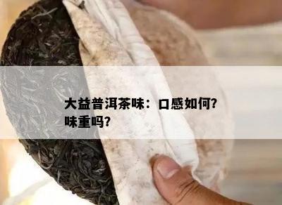 大益普洱茶味：口感怎样？味重吗？