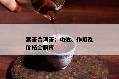 紫茶普洱茶：功效、作用及价格全解析