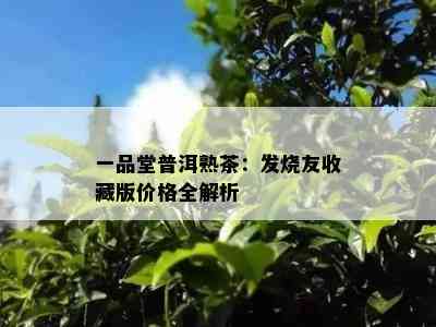 一品堂普洱熟茶：发烧友收藏版价格全解析