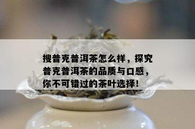 搜普克普洱茶怎么样，探究普克普洱茶的品质与口感，你不可错过的茶叶选择！