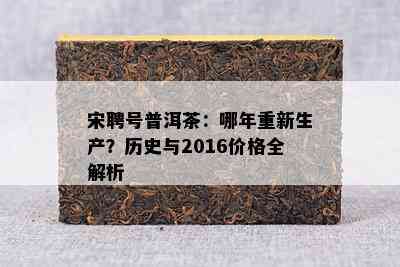 宋聘号普洱茶：哪年重新生产？历史与2016价格全解析