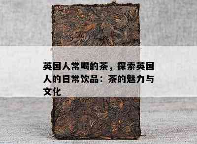 英国人常喝的茶，探索英国人的日常饮品：茶的魅力与文化