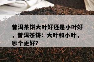 普洱茶饼大叶好还是小叶好，普洱茶饼：大叶和小叶，哪个更好？