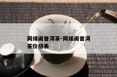 同缘阁普洱茶-同缘阁普洱茶价格表