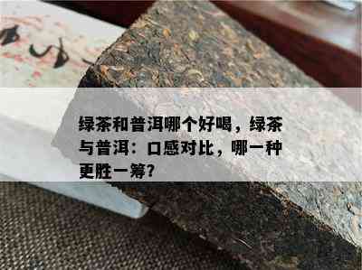 绿茶和普洱哪个好喝，绿茶与普洱：口感对比，哪一种更胜一筹？