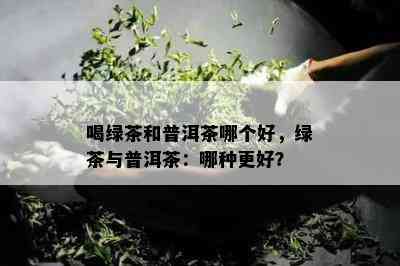 喝绿茶和普洱茶哪个好，绿茶与普洱茶：哪种更好？