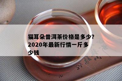 猫耳朵普洱茶价格是多少？2020年最新行情一斤多少钱