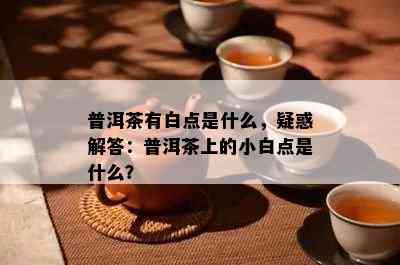 普洱茶有白点是什么，疑惑解答：普洱茶上的小白点是什么？