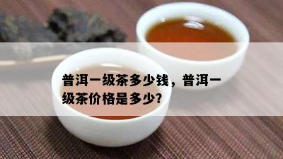 普洱一级茶多少钱，普洱一级茶价格是多少？