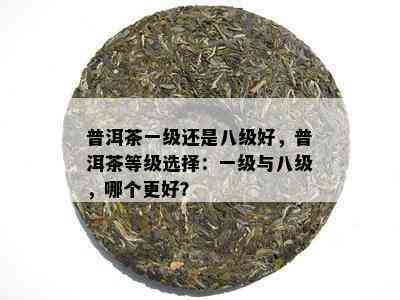 普洱茶一级还是八级好，普洱茶等级选择：一级与八级，哪个更好？