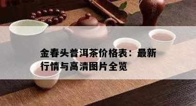 金春头普洱茶价格表：最新行情与高清图片全览