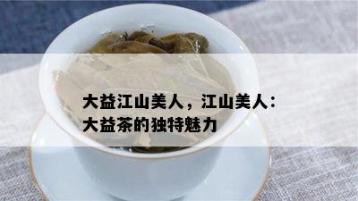 大益江山美人，江山美人：大益茶的独特魅力