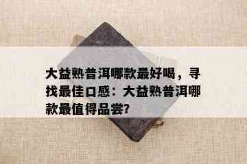 大益熟普洱哪款更好喝，寻找更佳口感：大益熟普洱哪款最值得品尝？