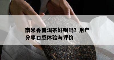 南米香普洱茶好喝吗？客户分享口感体验与评价