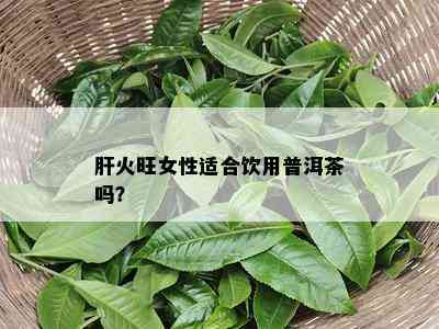 肝火旺女性适合饮用普洱茶吗？