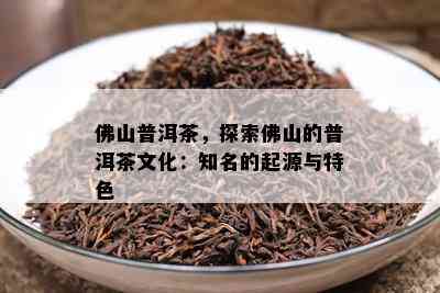 佛山普洱茶，探索佛山的普洱茶文化：知名的起源与特色