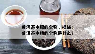 普洱茶中粮的全称，揭秘：普洱茶中粮的全称是什么？