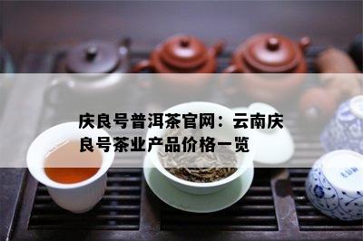 庆良号普洱茶官网：云南庆良号茶业产品价格一览