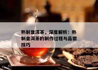 熟制普洱茶，深度解析：熟制普洱茶的制作过程与品尝技巧